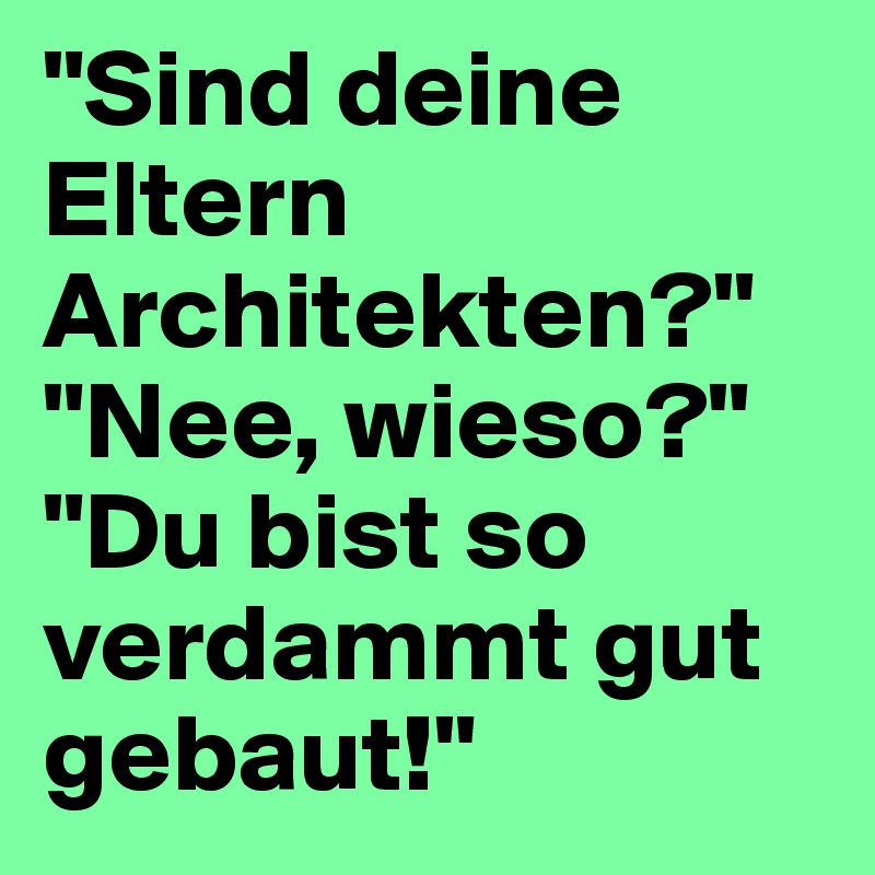 "Sind deine Eltern Architekten?" "Nee, wieso?" "Du bist so verdammt gut gebaut!"