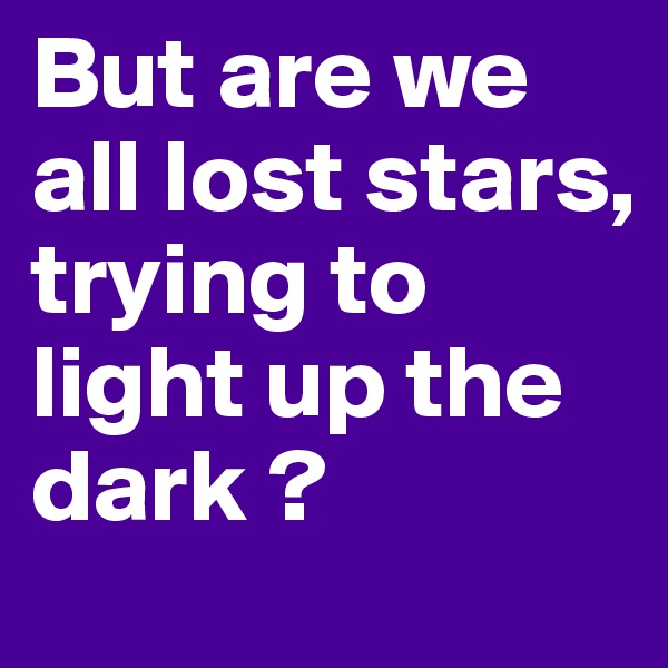 But are we all lost stars,
trying to light up the dark ?