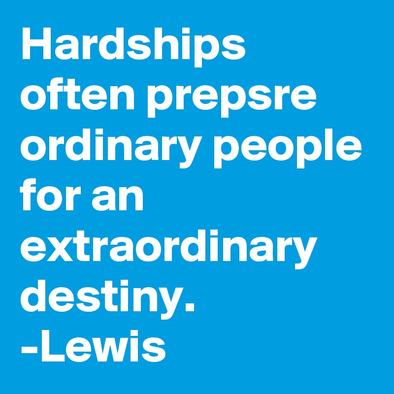 Hardships often prepsre ordinary people for an extraordinary destiny.
-Lewis