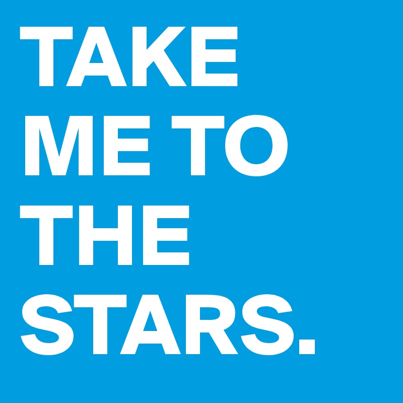TAKE ME TO THE STARS. 