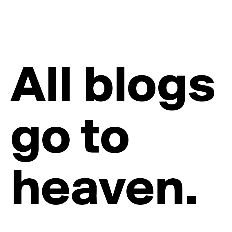                 All blogs go to heaven. 