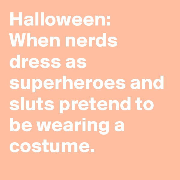 Halloween:
When nerds dress as superheroes and sluts pretend to be wearing a costume.