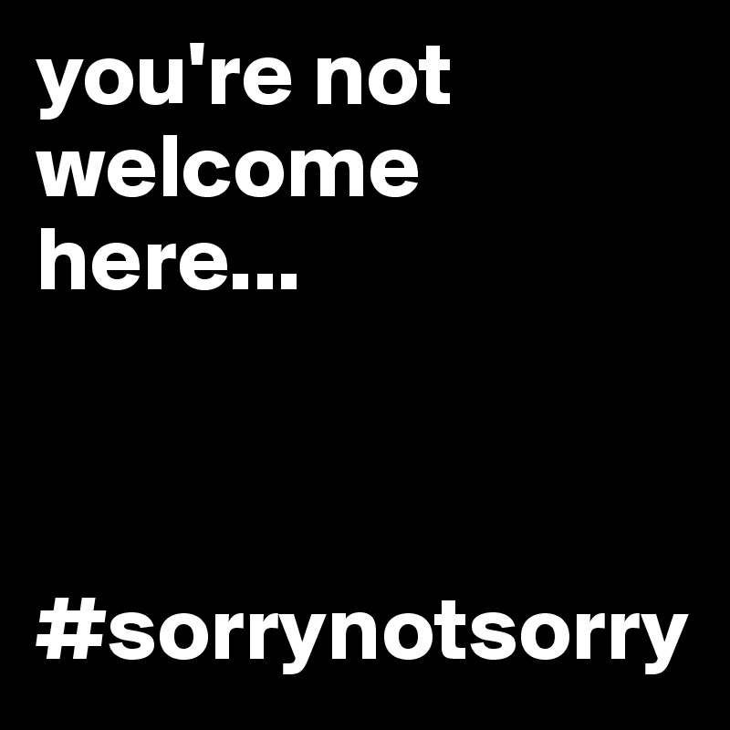 you're not welcome here...



#sorrynotsorry