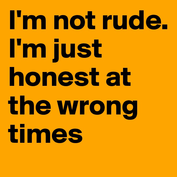 I'm not rude. I'm just honest at the wrong times