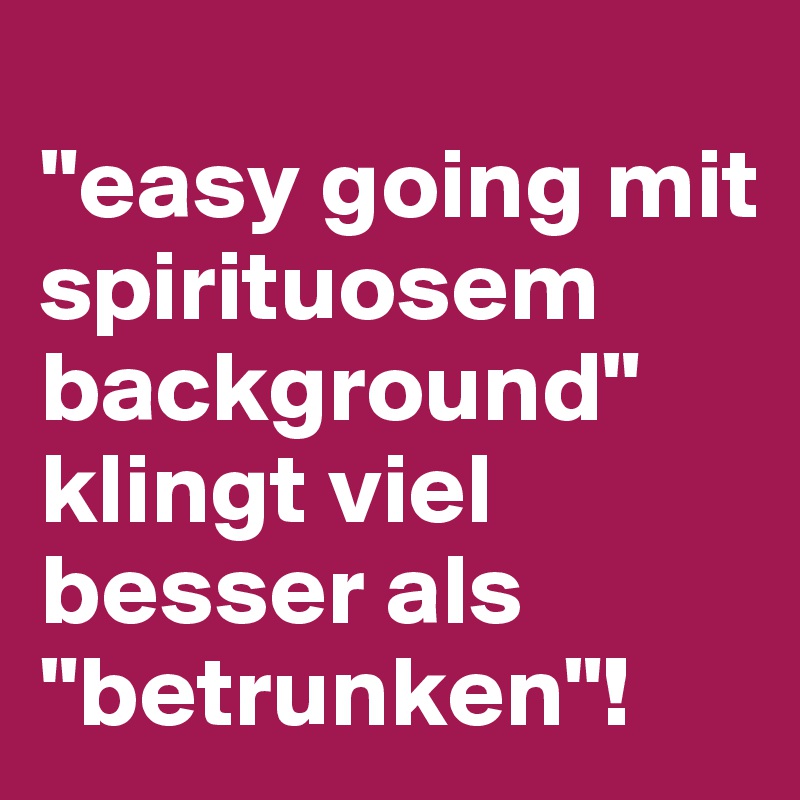 
"easy going mit spirituosem background" klingt viel besser als "betrunken"!