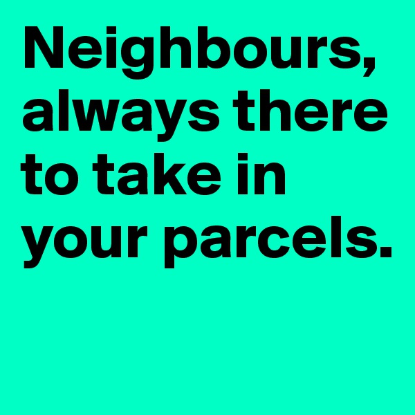 Neighbours, always there to take in your parcels.              
