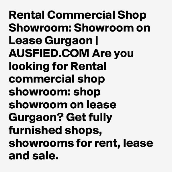 Rental Commercial Shop Showroom: Showroom on Lease Gurgaon | AUSFIED.COM Are you looking for Rental commercial shop showroom: shop showroom on lease Gurgaon? Get fully furnished shops, showrooms for rent, lease and sale. 