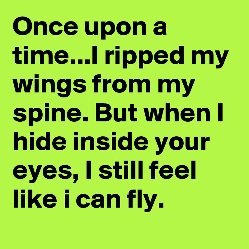 Once upon a time...I ripped my wings from my spine. But when I hide inside your eyes, I still feel like i can fly.