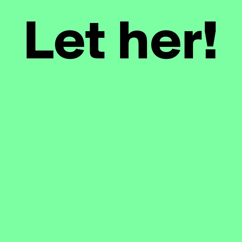 Let her! - Post by AndSheCame on Boldomatic