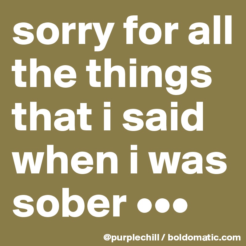 sorry for all the things that i said when i was sober •••