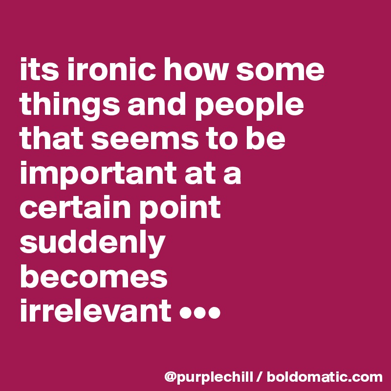 
its ironic how some 
things and people
that seems to be 
important at a 
certain point
suddenly 
becomes 
irrelevant •••

