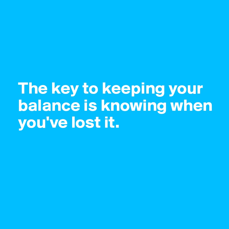 



  The key to keeping your 
  balance is knowing when 
  you've lost it.




