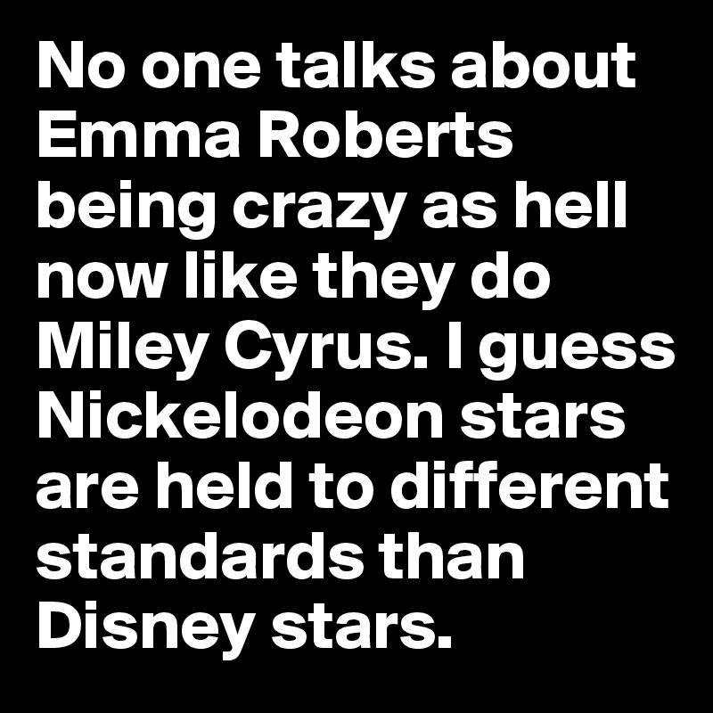 No one talks about Emma Roberts being crazy as hell now like they do Miley Cyrus. I guess Nickelodeon stars are held to different standards than Disney stars. 