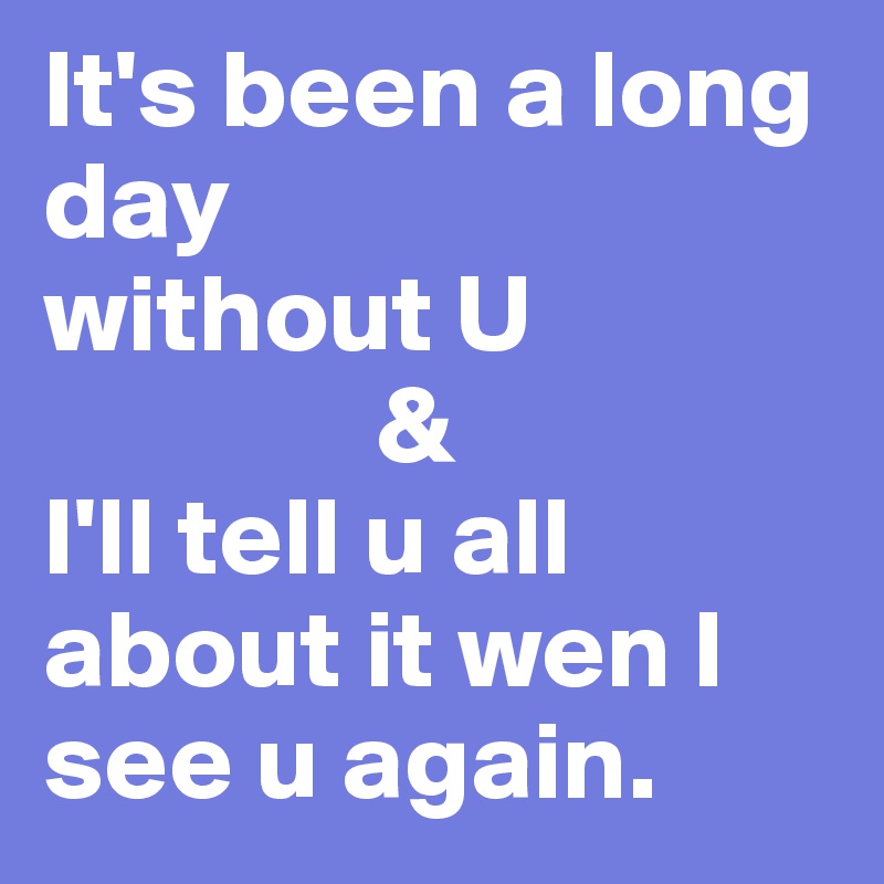 It's been a long day 
without U
               & 
I'll tell u all about it wen I see u again. 