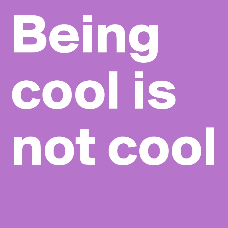 Being cool is not cool