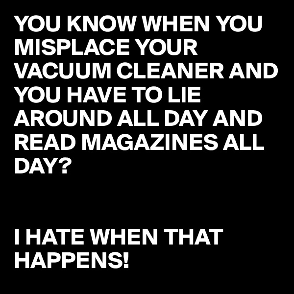 YOU KNOW WHEN YOU MISPLACE YOUR VACUUM CLEANER AND YOU HAVE TO LIE AROUND ALL DAY AND READ MAGAZINES ALL DAY?


I HATE WHEN THAT HAPPENS! 