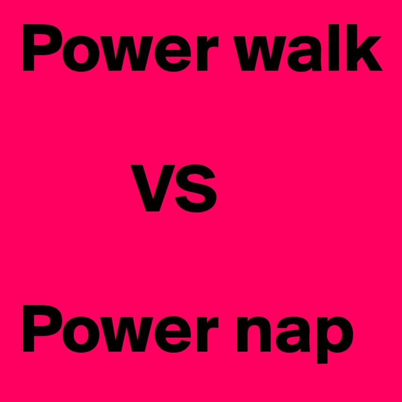 Power walk

        VS

Power nap