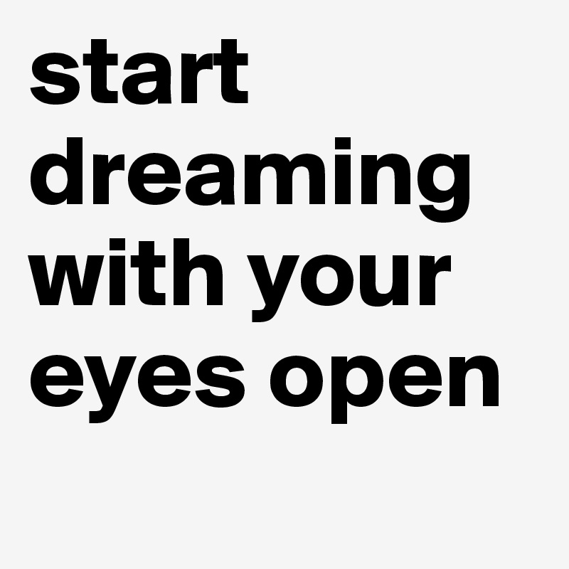 start dreaming with your eyes open
