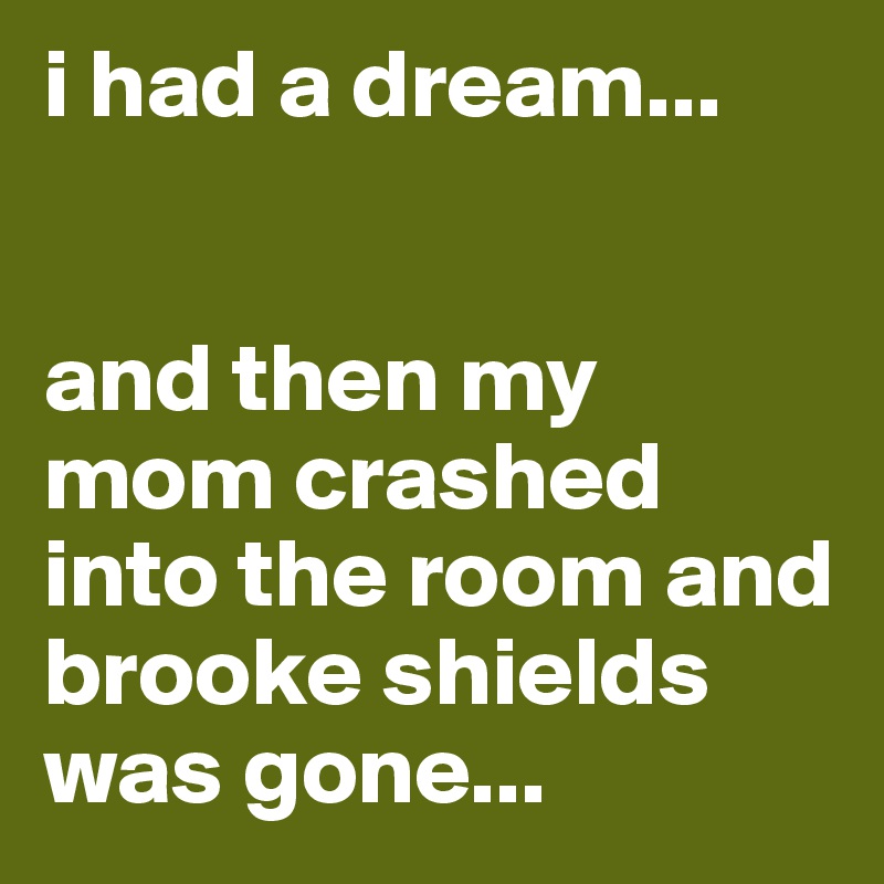 i had a dream...


and then my mom crashed into the room and brooke shields was gone...