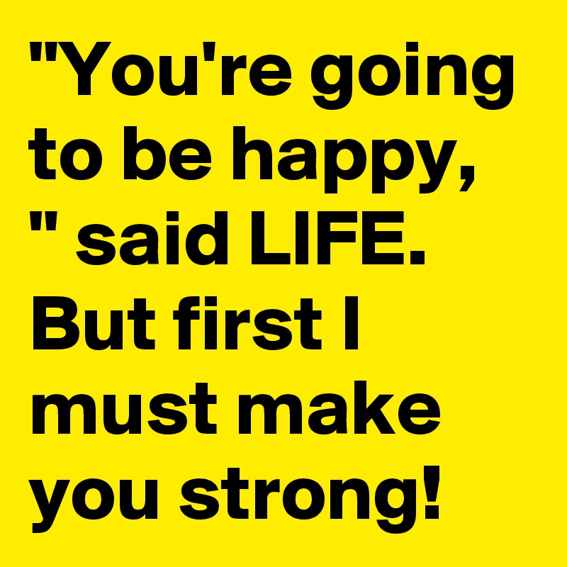 "You're going to be happy, " said LIFE. But first I must make you strong!