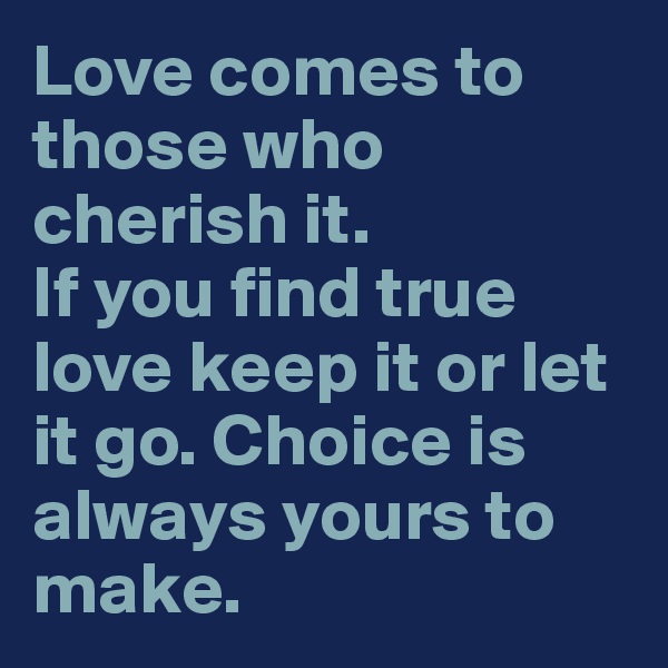Love comes to those who cherish it.
If you find true love keep it or let it go. Choice is always yours to make.