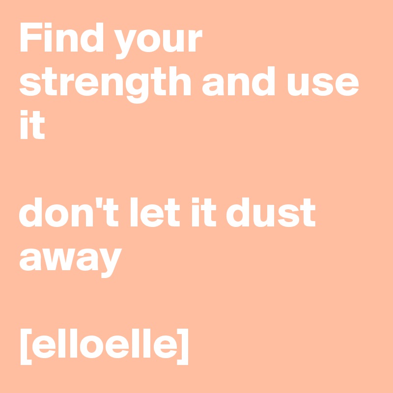 Find your strength and use it

don't let it dust away

[elloelle]