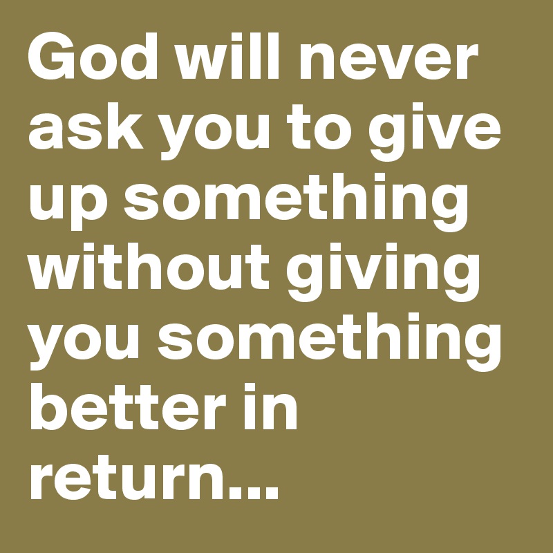 God will never ask you to give up something without giving you something better in return...