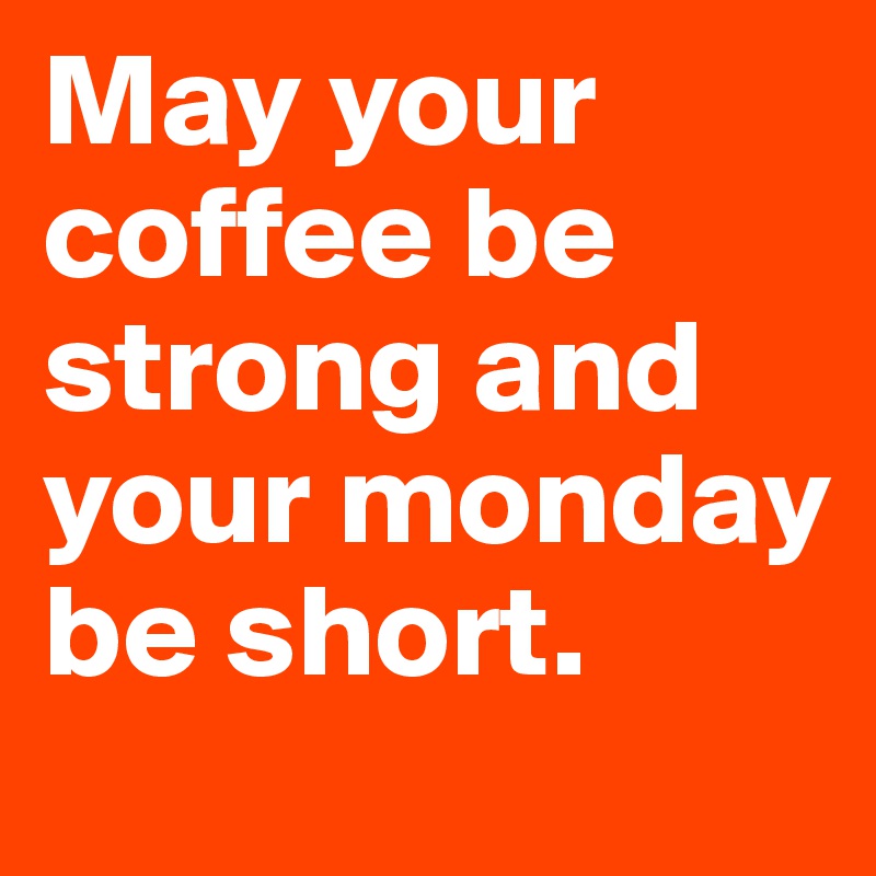 May your coffee be strong and your monday be short. 
