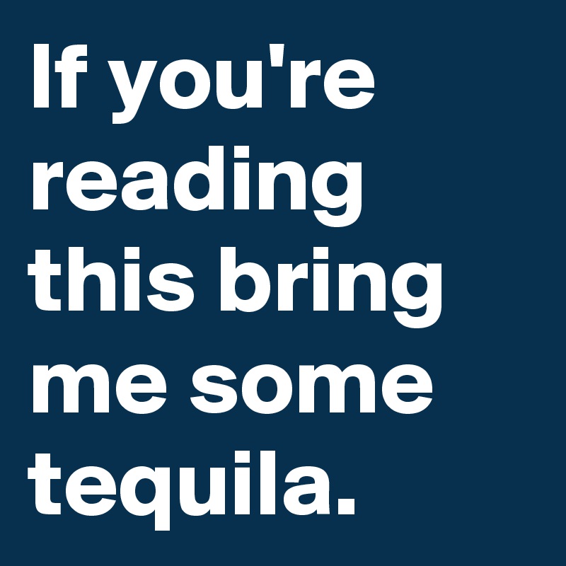 If you're reading this bring me some tequila. 