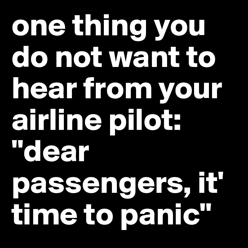 one thing you do not want to hear from your airline pilot: 
"dear passengers, it' time to panic"