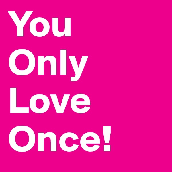 You
Only
Love
Once!