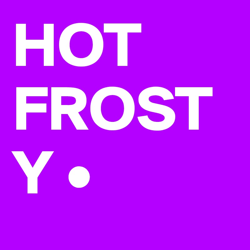 HOT 
FROSTY •