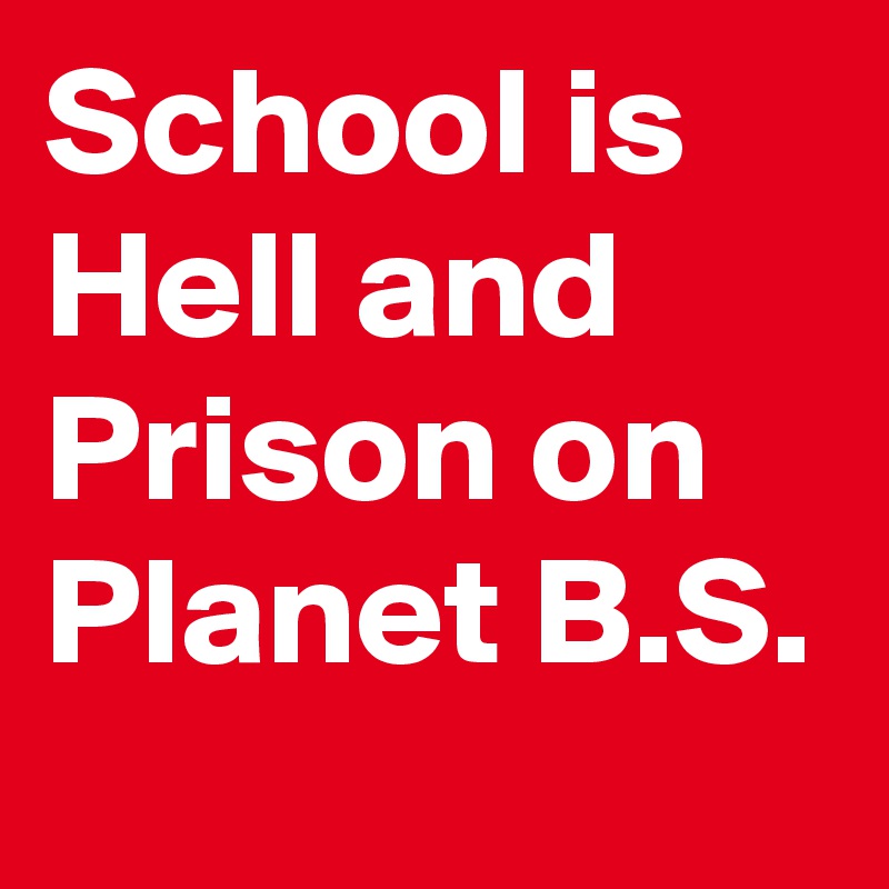 School is Hell and Prison on Planet B.S.