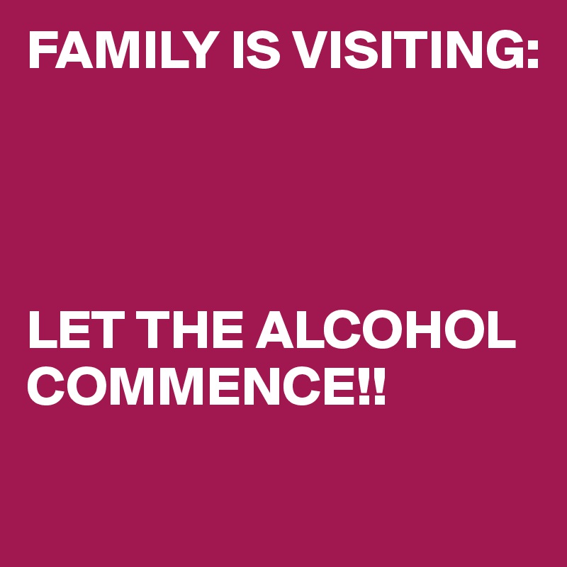 FAMILY IS VISITING: 




LET THE ALCOHOL COMMENCE!!
