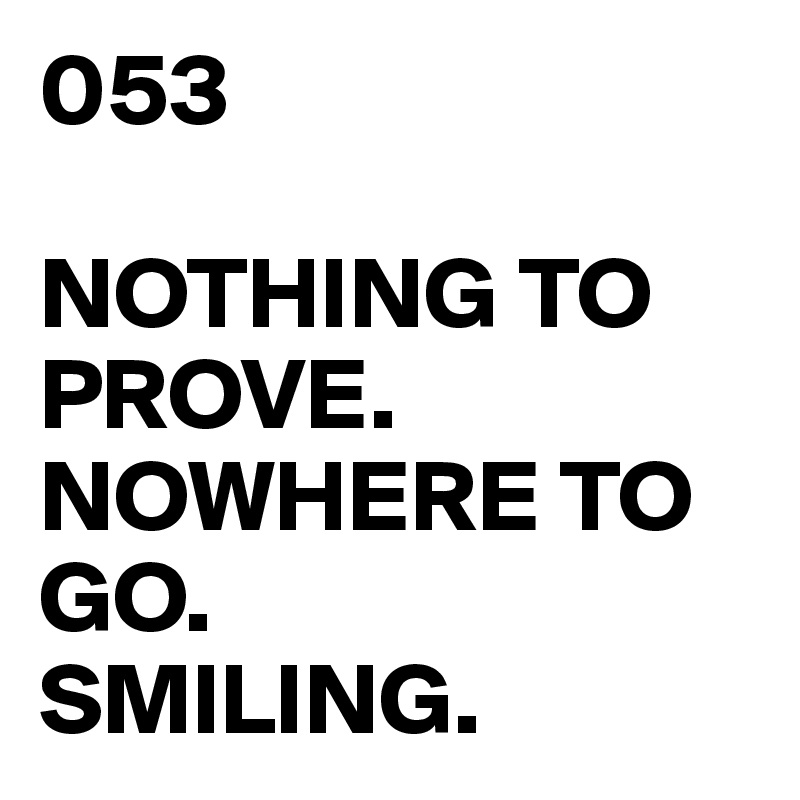 053

NOTHING TO PROVE.
NOWHERE TO GO.
SMILING.
