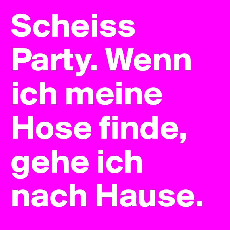 Scheiss Party. Wenn ich meine Hose finde, gehe ich nach Hause.