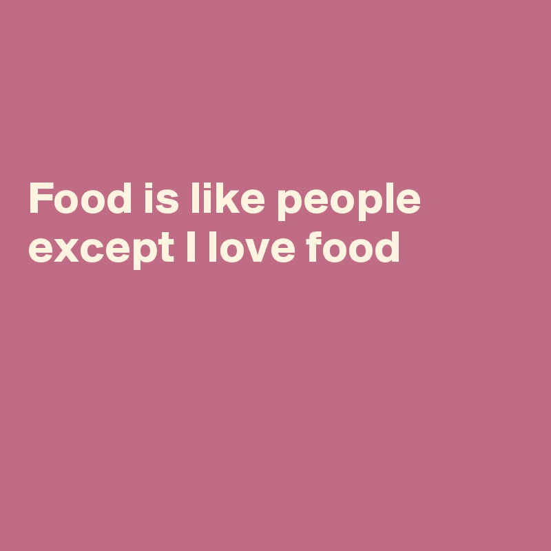 


Food is like people
except I love food 





