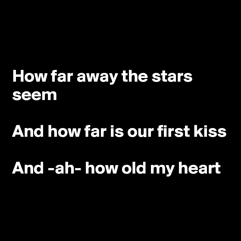 


How far away the stars seem

And how far is our first kiss

And -ah- how old my heart

