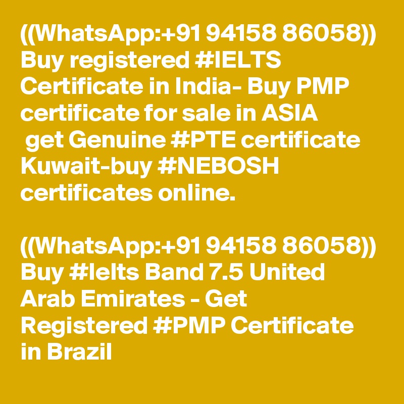 ((WhatsApp:+91 94158 86058)) Buy registered #IELTS Certificate in India- Buy PMP certificate for sale in ASIA
 get Genuine #PTE certificate Kuwait-buy #NEBOSH certificates online.

((WhatsApp:+91 94158 86058)) Buy #Ielts Band 7.5 United Arab Emirates - Get Registered #PMP Certificate in Brazil