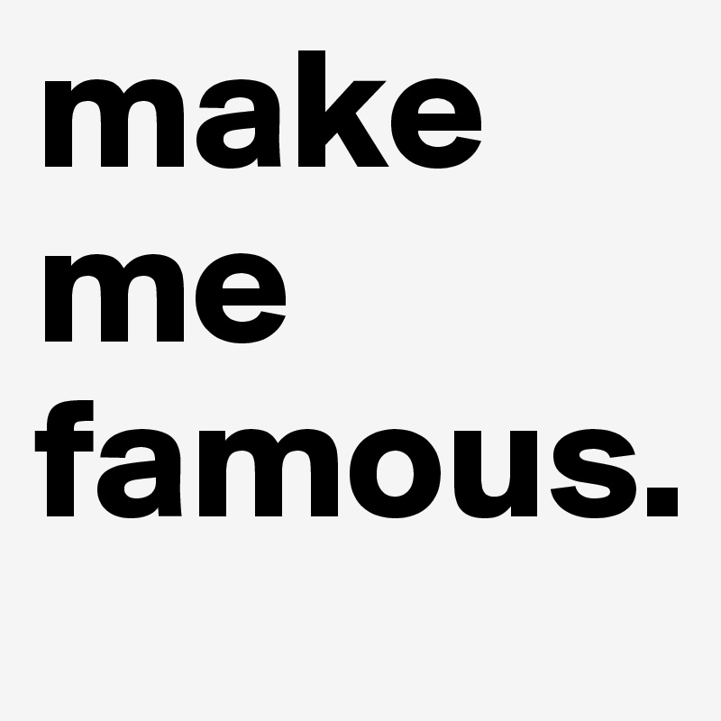 make me famous.