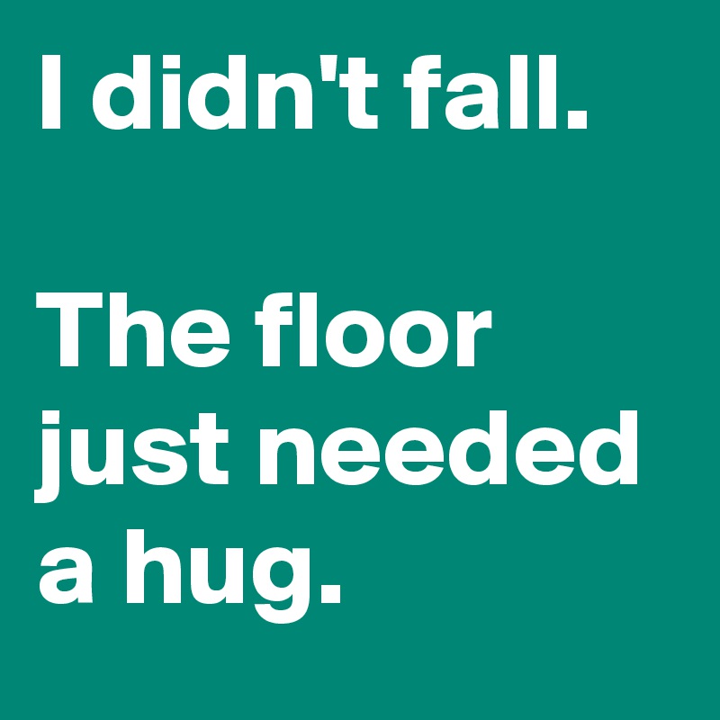 I didn't fall.

The floor just needed a hug.