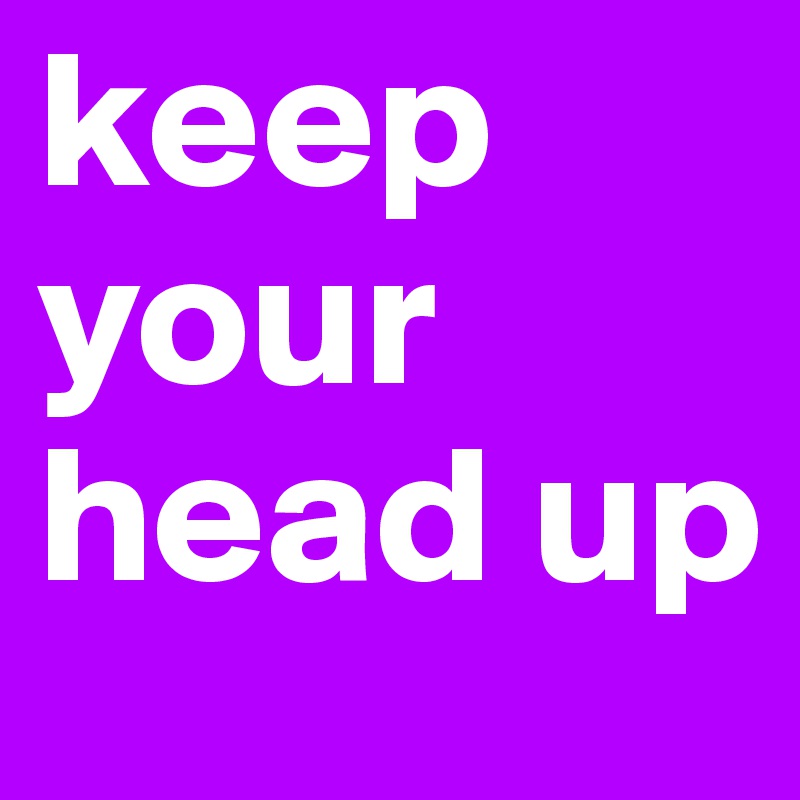 keep your head up