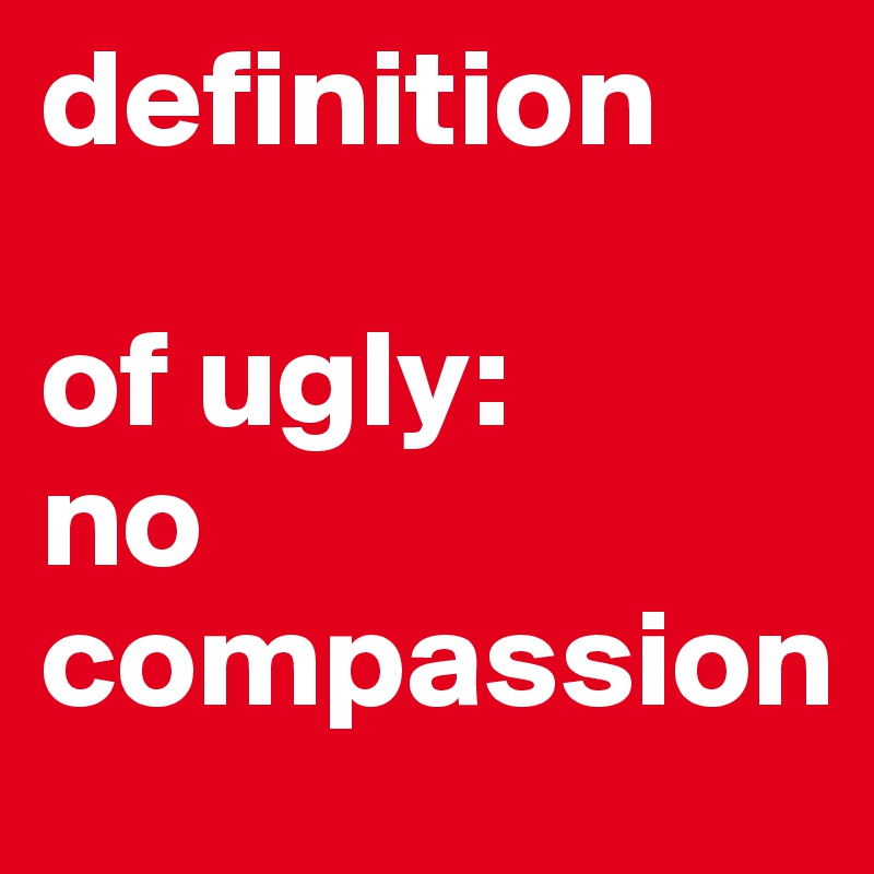 definition 

of ugly:
no compassion