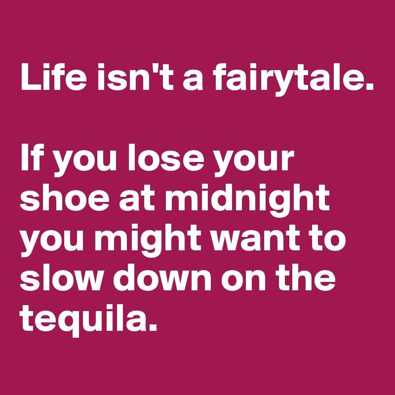
Life isn't a fairytale.

If you lose your shoe at midnight you might want to slow down on the tequila.
