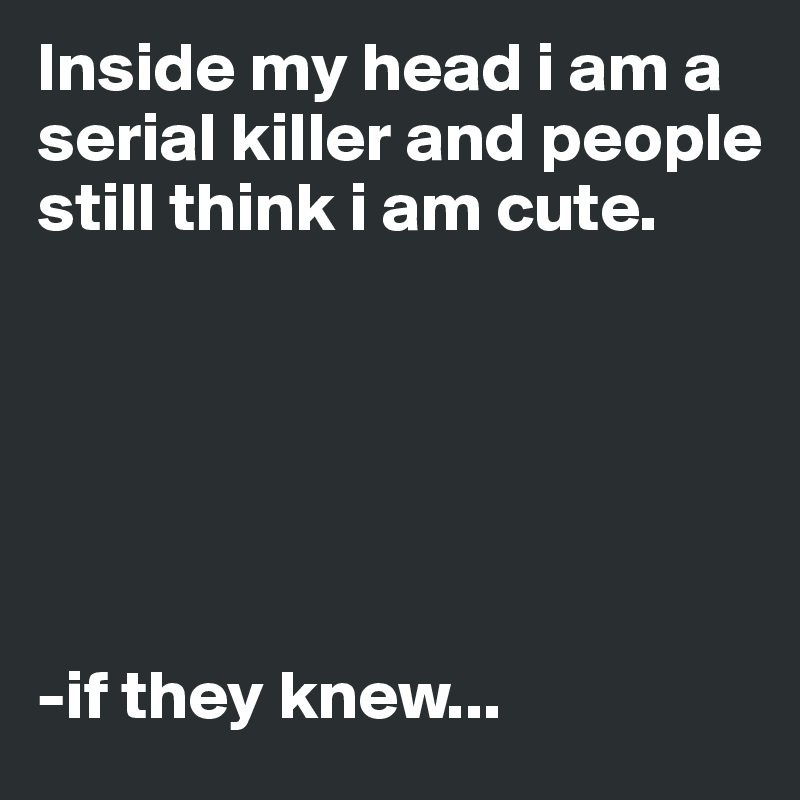 Inside my head i am a serial killer and people still think i am cute.






-if they knew...