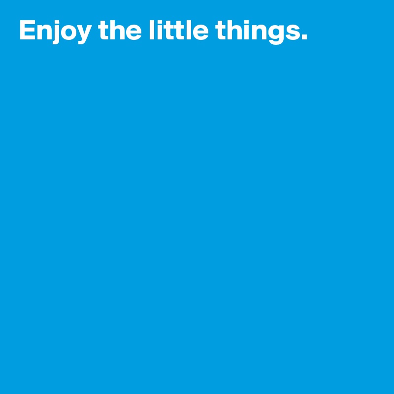 Enjoy the little things.










