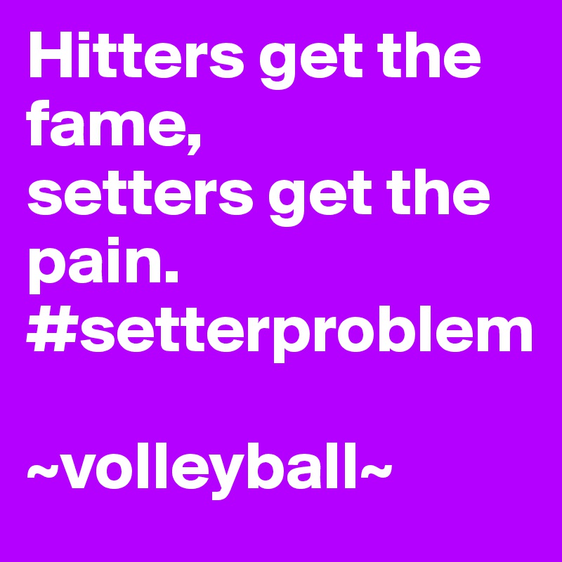 Hitters get the fame, 
setters get the pain. 
#setterproblem

~volleyball~