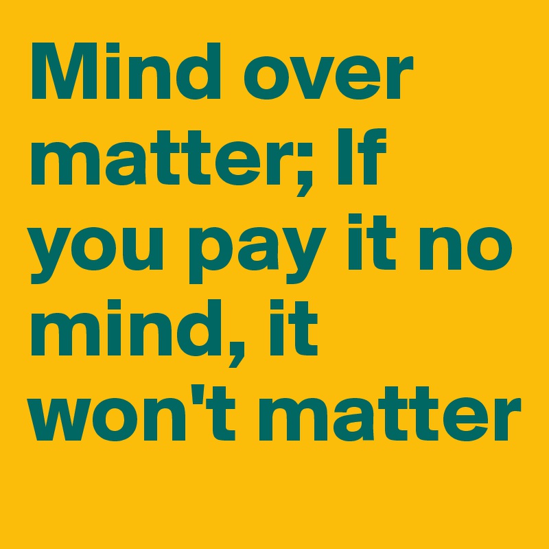Mind over matter; If you pay it no mind, it won't matter