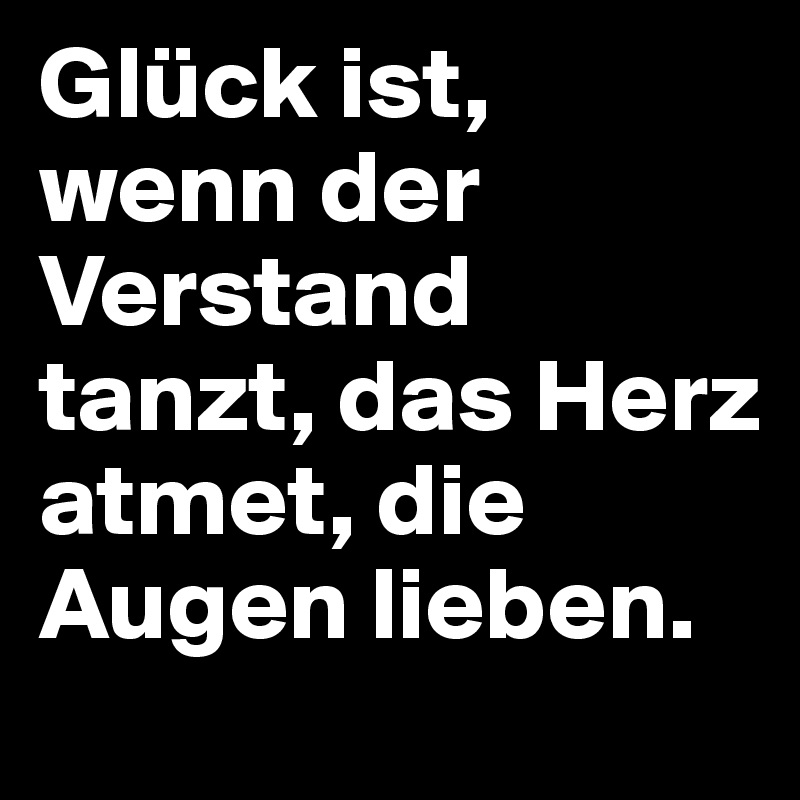 Glück ist, wenn der Verstand tanzt, das Herz atmet, die Augen lieben.