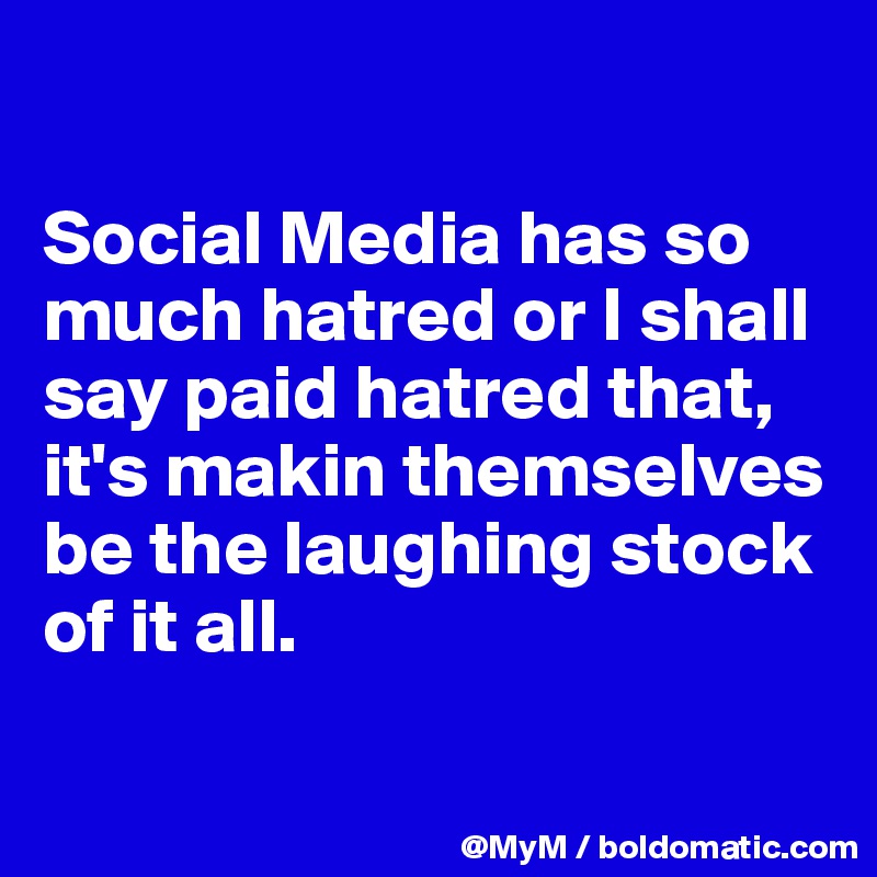 

Social Media has so much hatred or I shall say paid hatred that, it's makin themselves be the laughing stock of it all.

